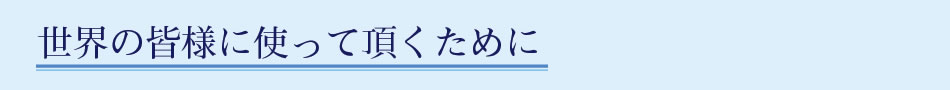 世界の皆様に使って頂くために